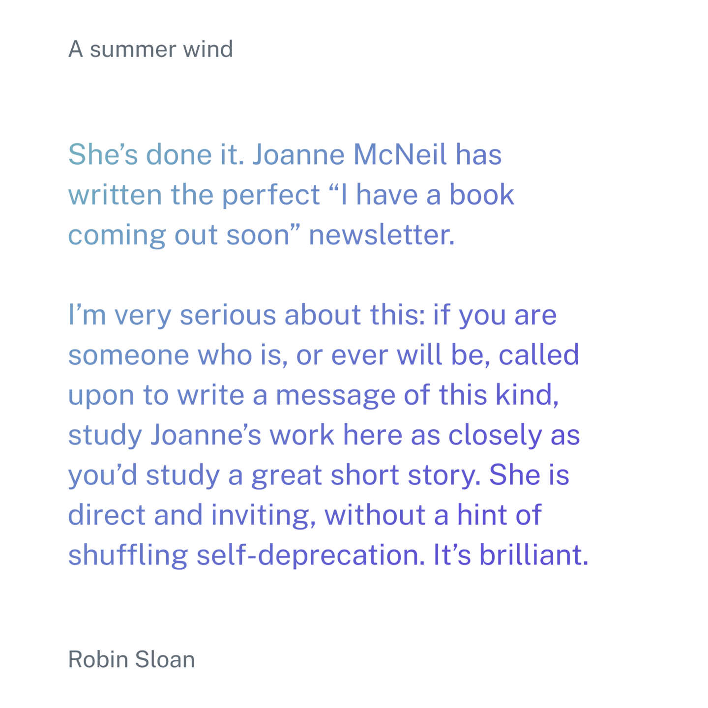 She’s done it. Joanne McNeil has written the perfect “I have a book coming out soon” newsletter.
I’m very serious about this: if you are someone who is, or ever will be, called upon to write a message of this kind, study Joanne’s work here as closely as you’d study a great short story. She is direct and inviting, without a hint of shuffling self-deprecation. It’s brilliant.