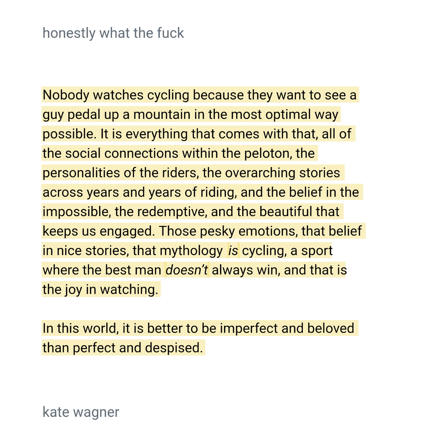Nobody watches cycling because they want to see a guy pedal up a mountain in the most optimal way possible. It is everything that comes with that, all of the social connections within the peloton, the personalities of the riders, the overarching stories across years and years of riding, and the belief in the impossible, the redemptive, and the beautiful that keeps us engaged. Those pesky emotions, that belief in nice stories, that mythology is cycling, a sport where the best man doesn’t always win, and that is the joy in watching.