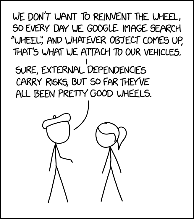 xkcd comic: "We don't want to reinvent the wheel, so every day we google image search 'wheel', and whatever object comes up, that's what we attach to our vehicles. Sure, external dependencies carry risks, but so far they've all been pretty good wheels."