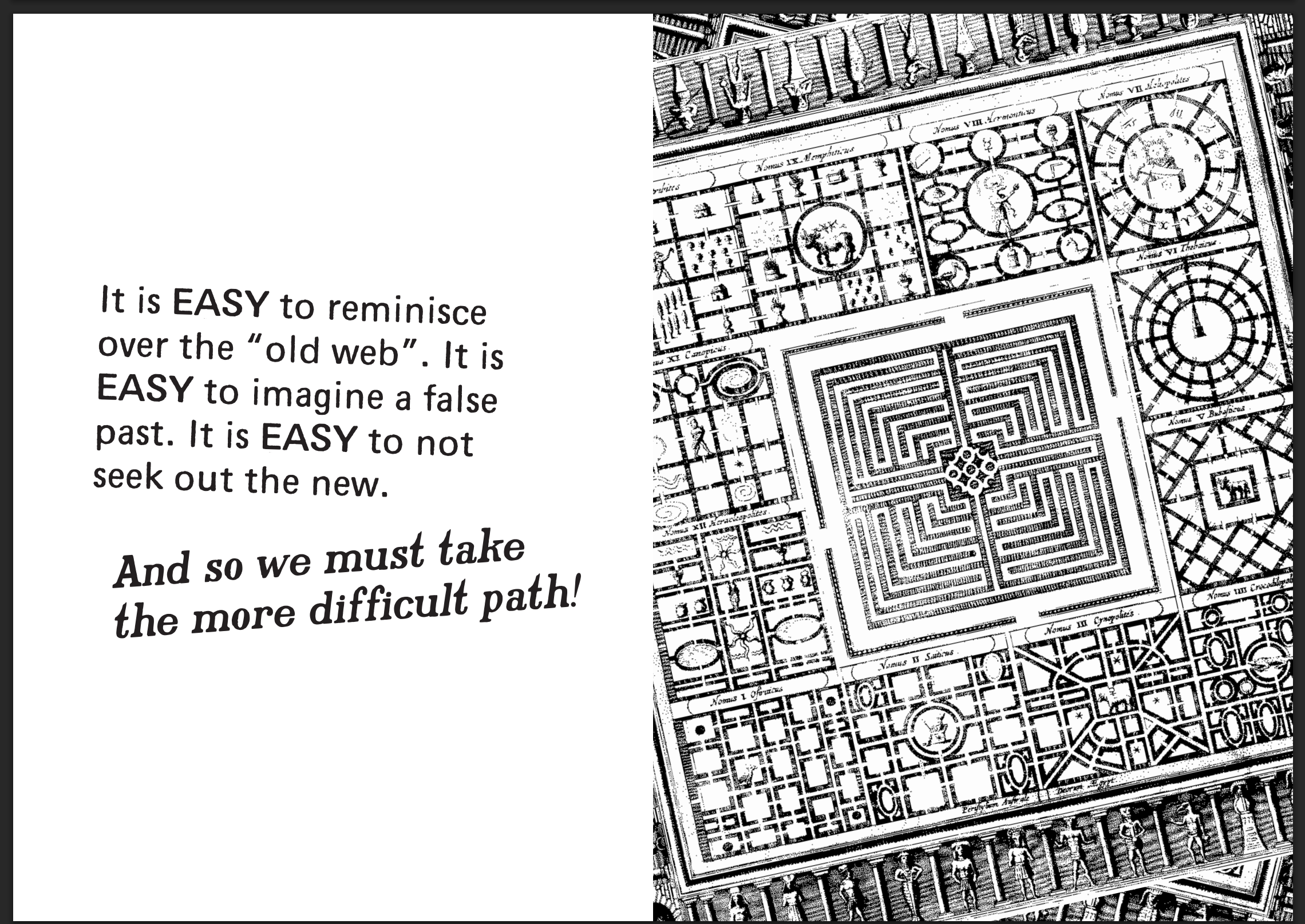 a 2-page spread from a zine. The left page, in paragraphs set at angles: 'It is EASY to reminisce over the “old web”. It is EASY to imagine a false past. It is EASY to not seek out the new. ¶ And so we must take the more difficult path!' The right page is a digital illustration that is hard to describe, but looks ancient, with some Egyptian-like symbols, patterns that look like hedge mazes. Overall it looks like a giant, organic circuit board.